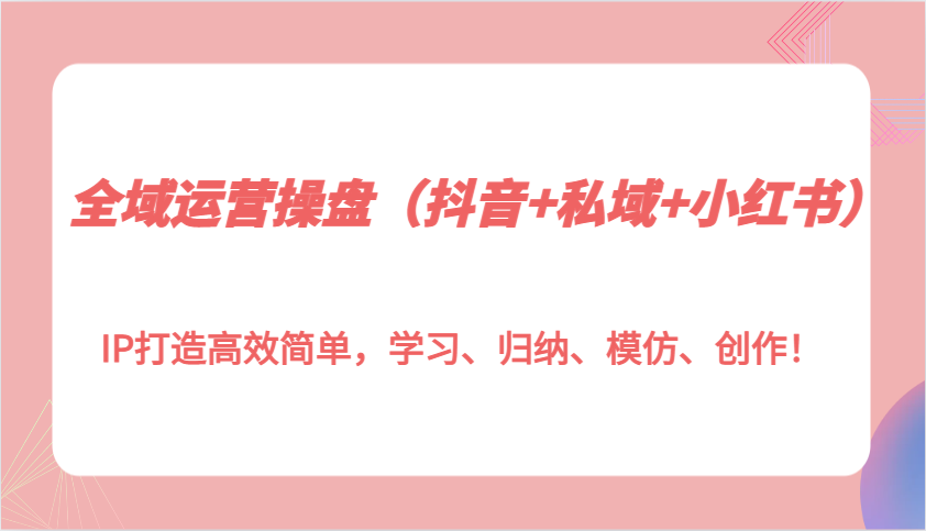 图片[1]-全域运营操盘（抖音 私域 小红书）IP打造高效简单，学习、归纳、模仿、创作！